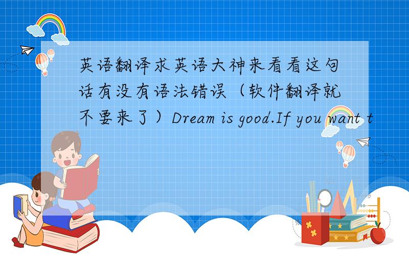 英语翻译求英语大神来看看这句话有没有语法错误（软件翻译就不要来了）Dream is good.If you want t