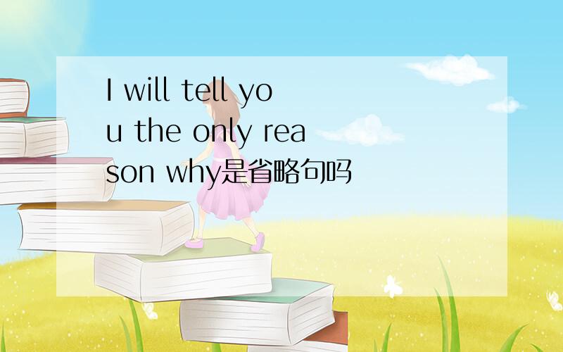 I will tell you the only reason why是省略句吗