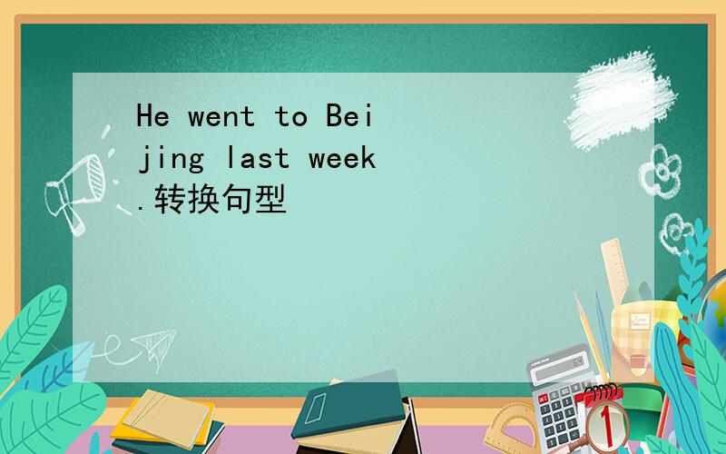 He went to Beijing last week.转换句型