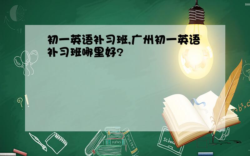 初一英语补习班,广州初一英语补习班哪里好?