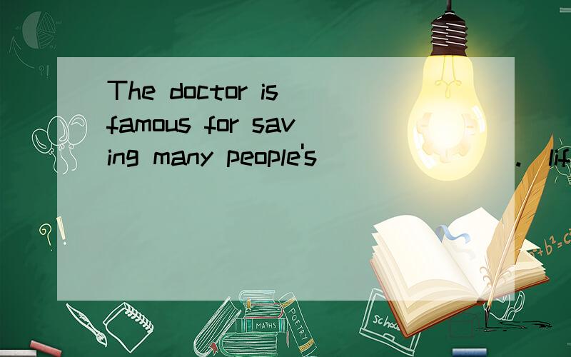 The doctor is famous for saving many people's _______.(life)