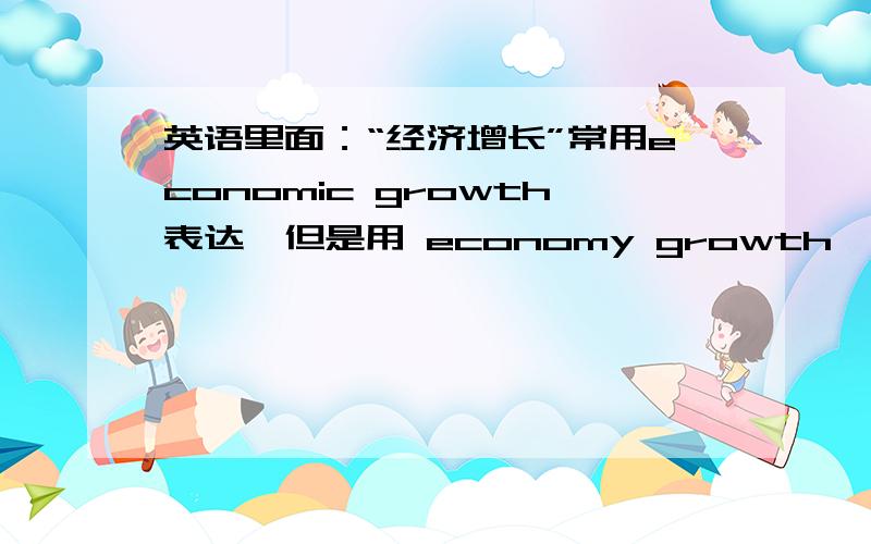 英语里面：“经济增长”常用economic growth表达,但是用 economy growth