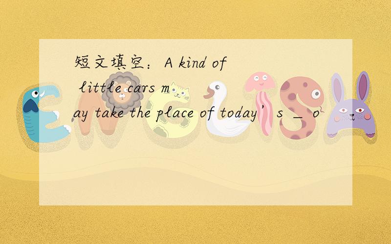 短文填空：A kind of little cars may take the place of today’s ＿ o