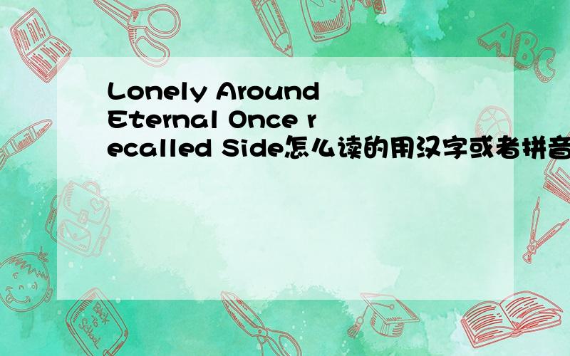 Lonely Around Eternal Once recalled Side怎么读的用汉字或者拼音谢谢.