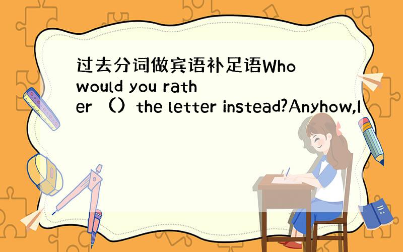 过去分词做宾语补足语Who would you rather （）the letter instead?Anyhow,I