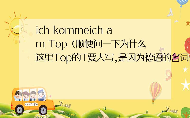 ich kommeich am Top（顺便问一下为什么这里Top的T要大写,是因为德语的名词在句中任何地方都要大写吗）