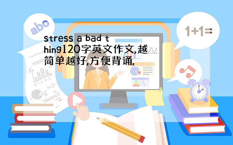 stress a bad thing120字英文作文,越简单越好,方便背诵,