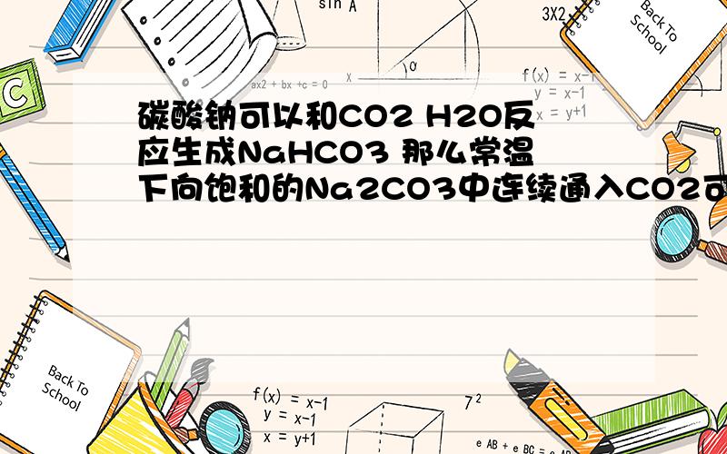 碳酸钠可以和CO2 H2O反应生成NaHCO3 那么常温下向饱和的Na2CO3中连续通入CO2可观
