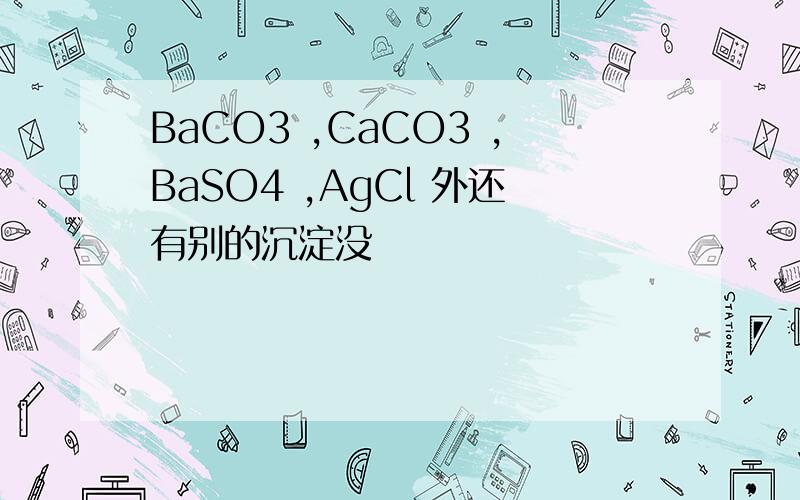 BaCO3 ,CaCO3 ,BaSO4 ,AgCl 外还有别的沉淀没
