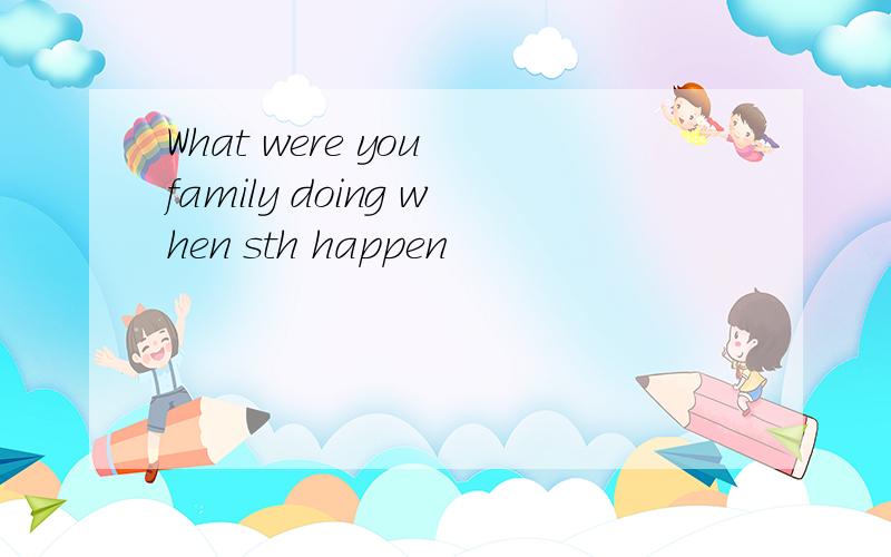 What were you family doing when sth happen