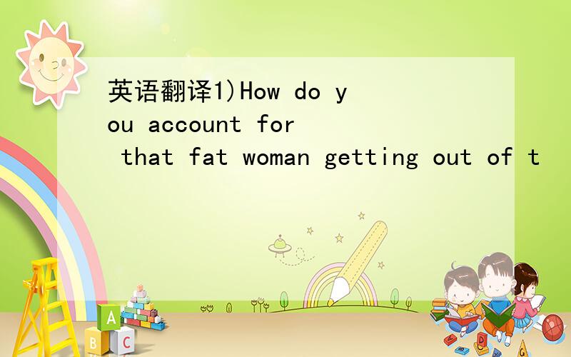 英语翻译1)How do you account for that fat woman getting out of t