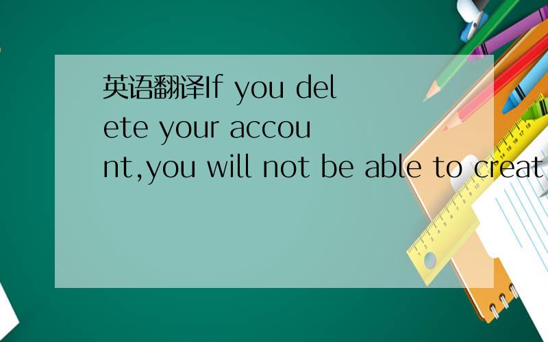 英语翻译If you delete your account,you will not be able to creat