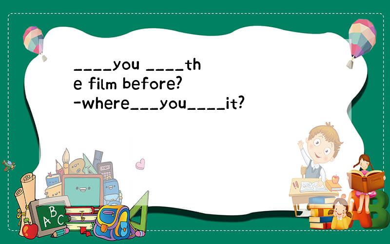 ____you ____the film before?-where___you____it?