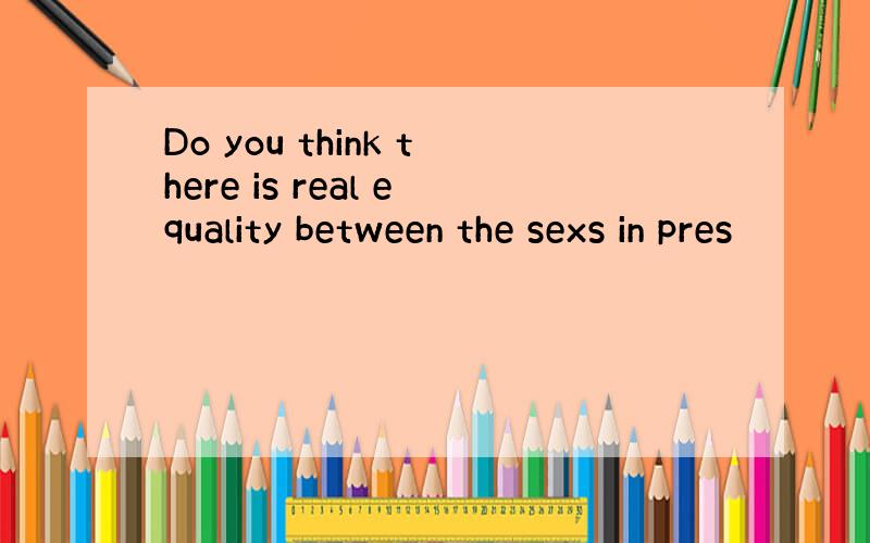 Do you think there is real equality between the sexs in pres