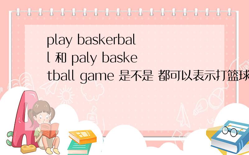 play baskerball 和 paly basketball game 是不是 都可以表示打篮球 paly bas