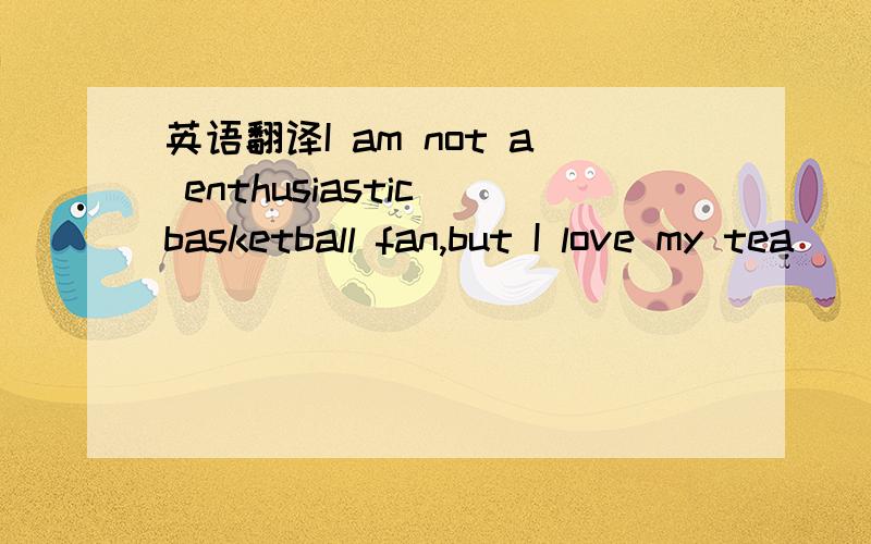英语翻译I am not a enthusiastic basketball fan,but I love my tea