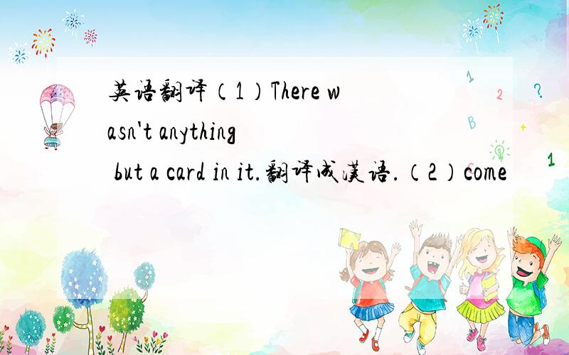 英语翻译（1）There wasn't anything but a card in it.翻译成汉语.（2）come