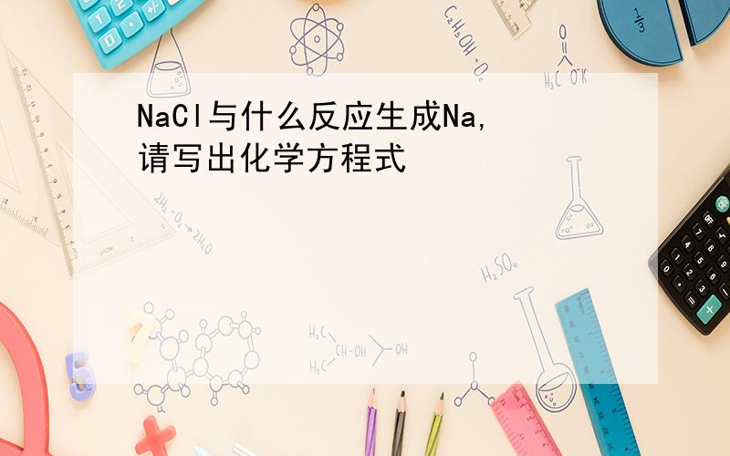 NaCl与什么反应生成Na,请写出化学方程式