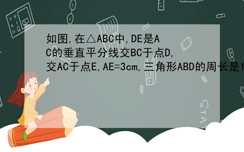 如图,在△ABC中,DE是AC的垂直平分线交BC于点D,交AC于点E,AE=3cm,三角形ABD的周长是13cm,求△A