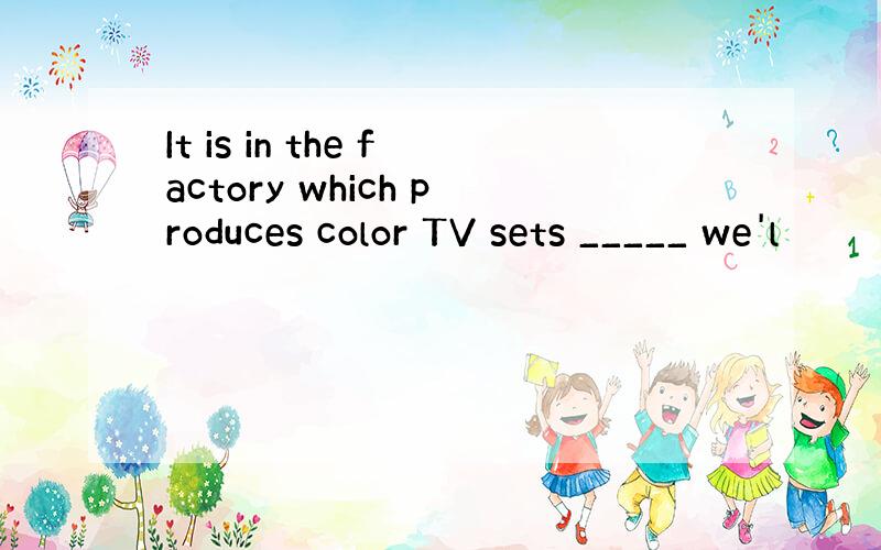 It is in the factory which produces color TV sets _____ we'l