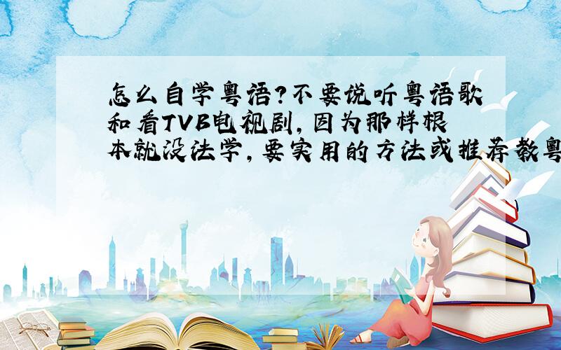 怎么自学粤语?不要说听粤语歌和看TVB电视剧,因为那样根本就没法学,要实用的方法或推荐教粤语的书