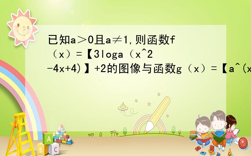 已知a＞0且a≠1,则函数f（x）=【3loga（x^2-4x+4)】+2的图像与函数g（x）=【a^(x^2+5x-6