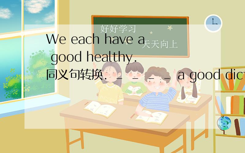 We each have a good healthy.同义句转换．＿ ＿ ＿ ＿ a good dictionary.