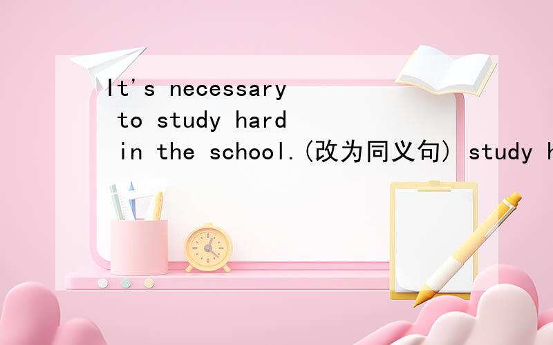 It's necessary to study hard in the school.(改为同义句) study har