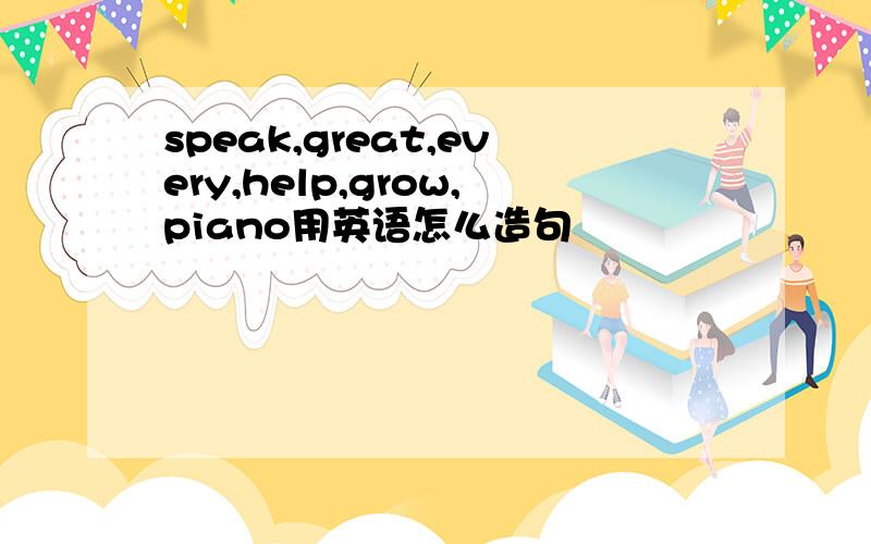 speak,great,every,help,grow,piano用英语怎么造句