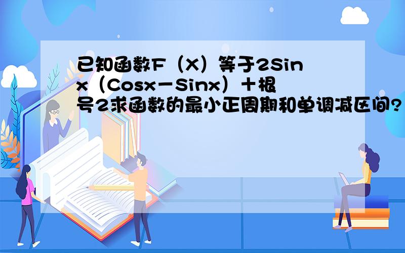 已知函数F（X）等于2Sinx（Cosx－Sinx）＋根号2求函数的最小正周期和单调减区间?