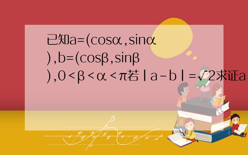 已知a=(cosα,sinα),b=(cosβ,sinβ),0＜β＜α＜π若|a-b|=√2求证a⊥b