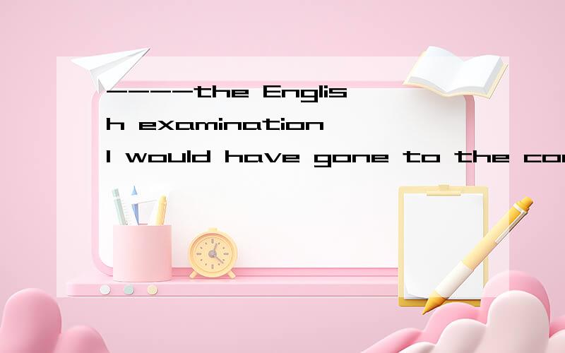----the English examination I would have gone to the concert