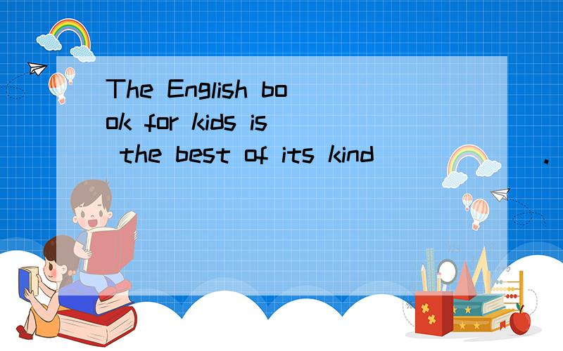 The English book for kids is the best of its kind ______.