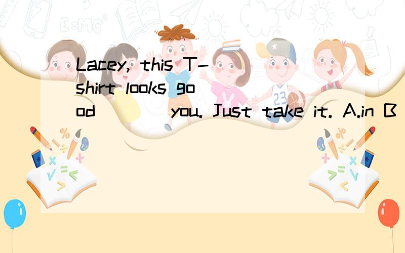 Lacey, this T-shirt looks good ___ you. Just take it. A.in B