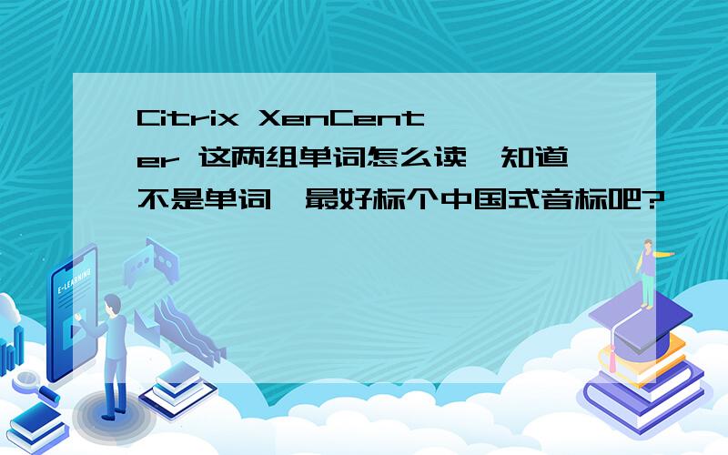 Citrix XenCenter 这两组单词怎么读,知道不是单词,最好标个中国式音标吧?