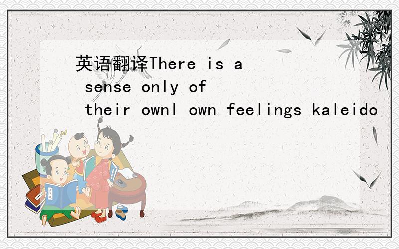 英语翻译There is a sense only of their ownI own feelings kaleido