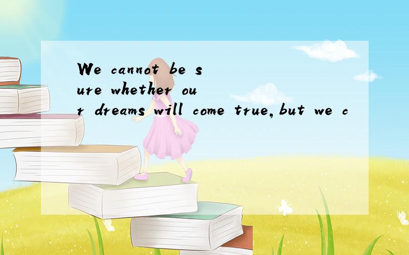 We cannot be sure whether our dreams will come true,but we c