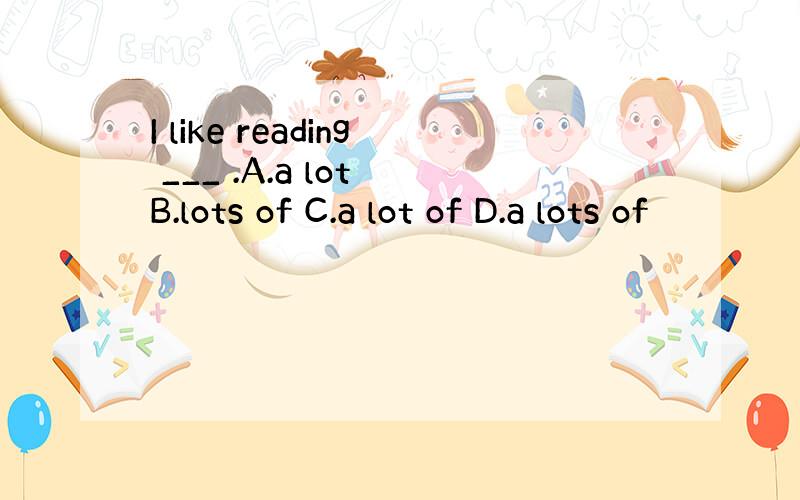 I like reading ___ .A.a lot B.lots of C.a lot of D.a lots of