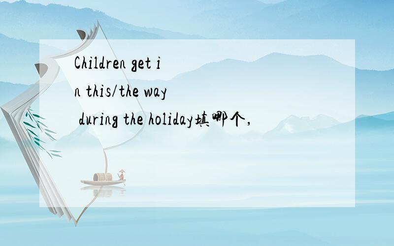 Children get in this/the way during the holiday填哪个,