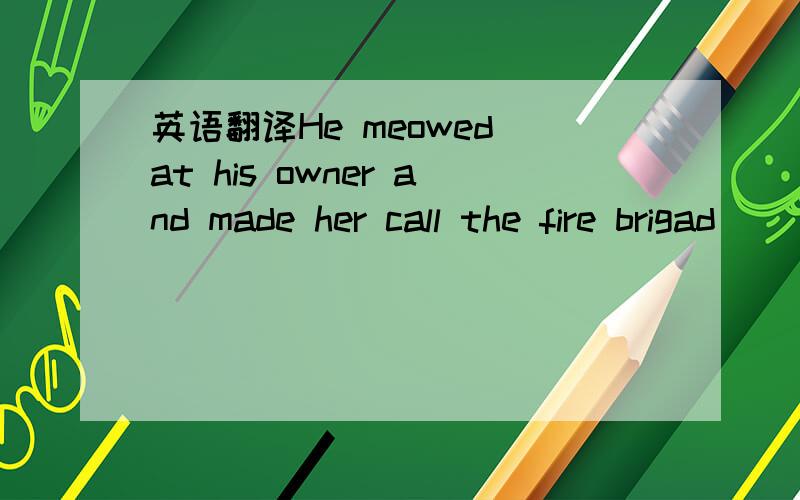 英语翻译He meowed at his owner and made her call the fire brigad