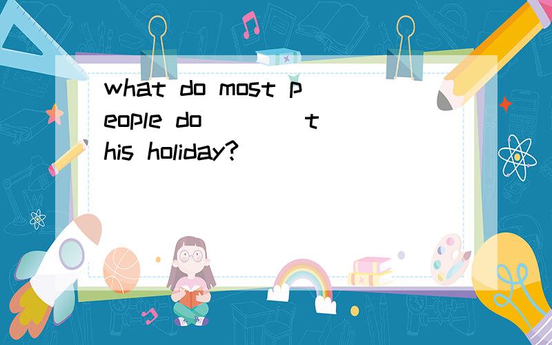 what do most people do ___ this holiday?