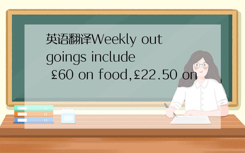 英语翻译Weekly outgoings include £60 on food,£22.50 on