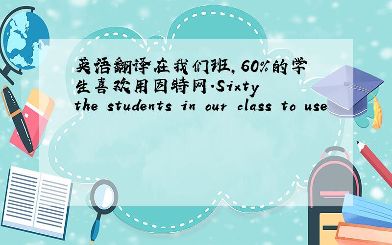 英语翻译在我们班,60%的学生喜欢用因特网.Sixty the students in our class to use