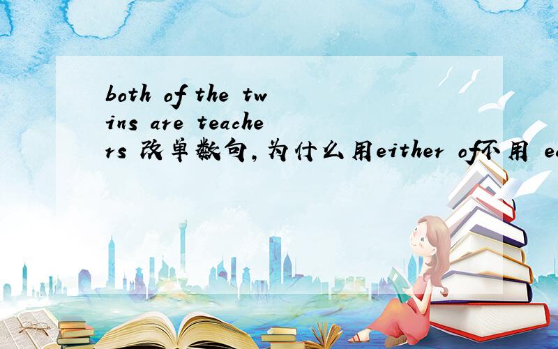both of the twins are teachers 改单数句,为什么用either of不用 each of