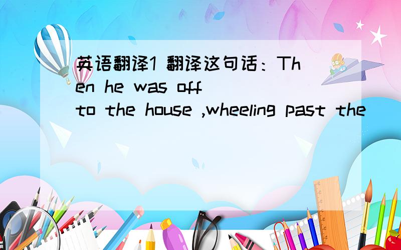 英语翻译1 翻译这句话：Then he was off to the house ,wheeling past the