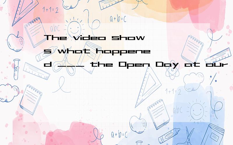 The video shows what happened ___ the Open Day at our school