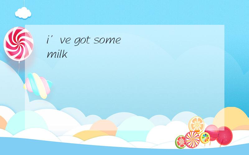 i’ve got some milk