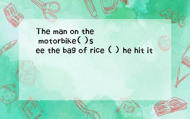 The man on the motorbike( )see the bag of rice ( ) he hit it
