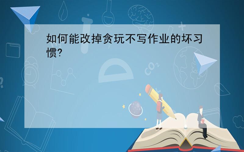 如何能改掉贪玩不写作业的坏习惯?