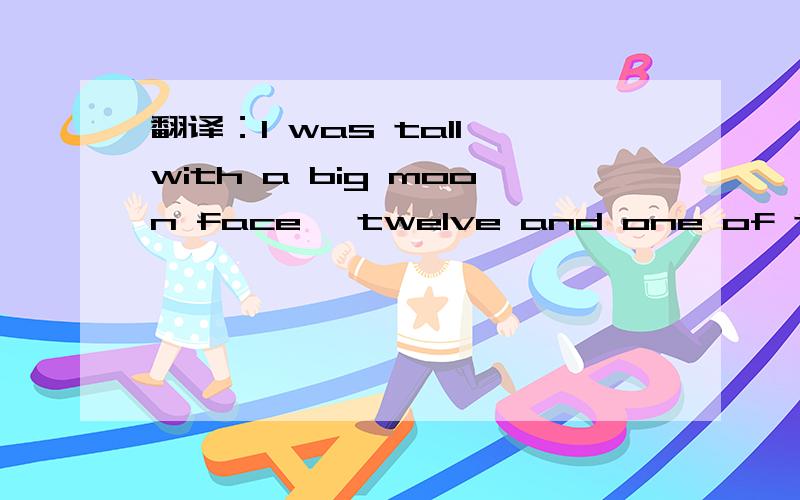 翻译：I was tall,with a big moon face ,twelve and one of the ol